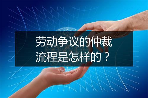 劳动争议的仲裁流程是怎样的？