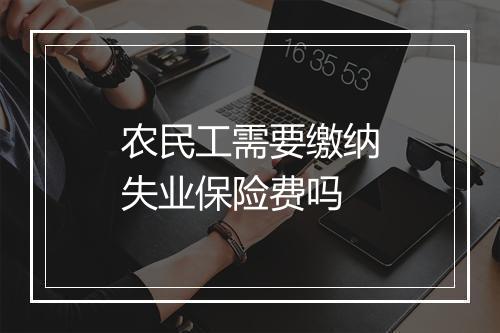 农民工需要缴纳失业保险费吗