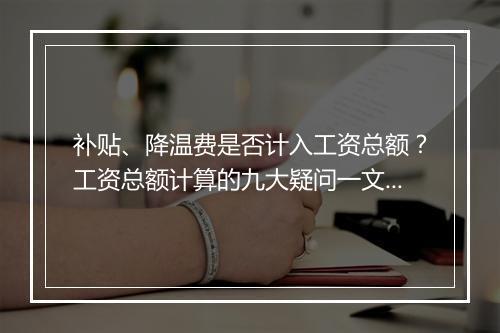 补贴、降温费是否计入工资总额？工资总额计算的九大疑问一文解读