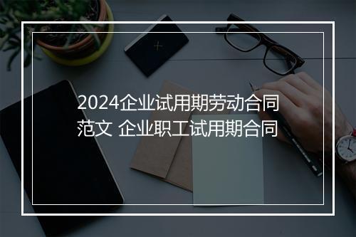 2024企业试用期劳动合同范文 企业职工试用期合同
