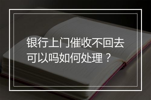 银行上门催收不回去可以吗如何处理？