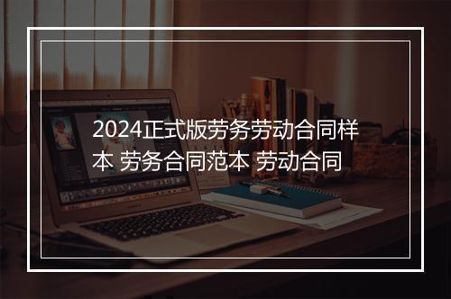 2024正式版劳务劳动合同样本 劳务合同范本 劳动合同