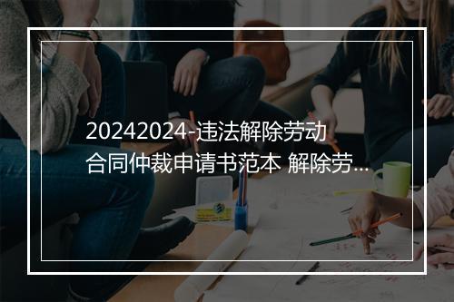 20242024-违法解除劳动合同仲裁申请书范本 解除劳动合同仲裁申请书范文