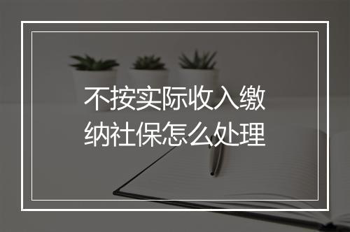 不按实际收入缴纳社保怎么处理
