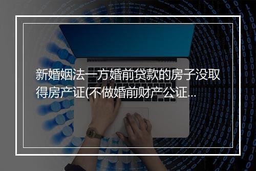 新婚姻法一方婚前贷款的房子没取得房产证(不做婚前财产公证离婚有什么后果)