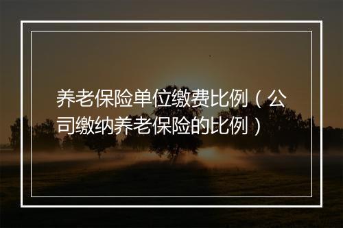 养老保险单位缴费比例（公司缴纳养老保险的比例）