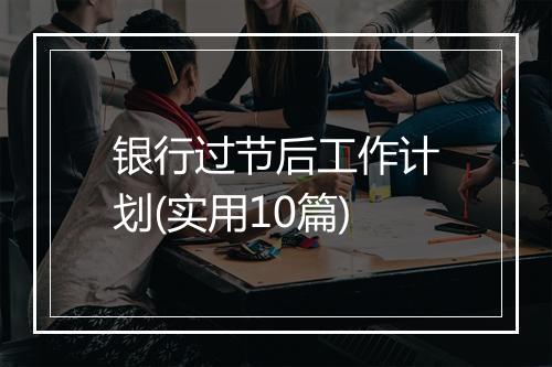 银行过节后工作计划(实用10篇)