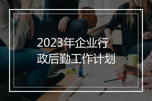2023年企业行政后勤工作计划