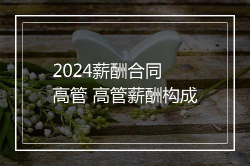 2024薪酬合同 高管 高管薪酬构成
