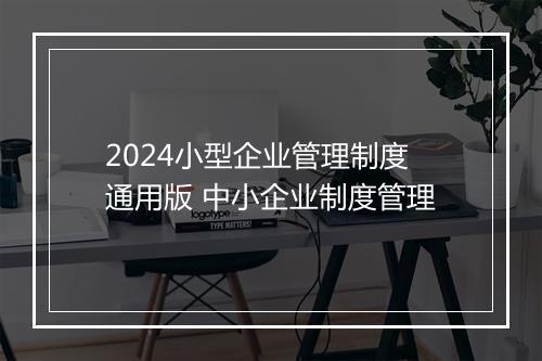 2024小型企业管理制度通用版 中小企业制度管理