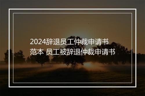 2024辞退员工仲裁申请书范本 员工被辞退仲裁申请书