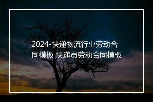 2024-快递物流行业劳动合同模板 快递员劳动合同模板