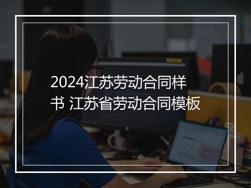 2024江苏劳动合同样书 江苏省劳动合同模板