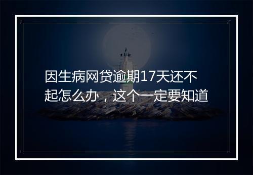 因生病网贷逾期17天还不起怎么办，这个一定要知道