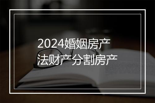 2024婚姻房产法财产分割房产