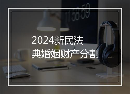 2024新民法典婚姻财产分割