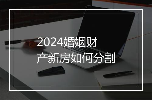 2024婚姻财产新房如何分割