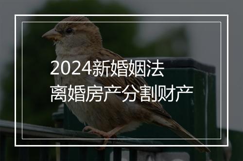 2024新婚姻法离婚房产分割财产