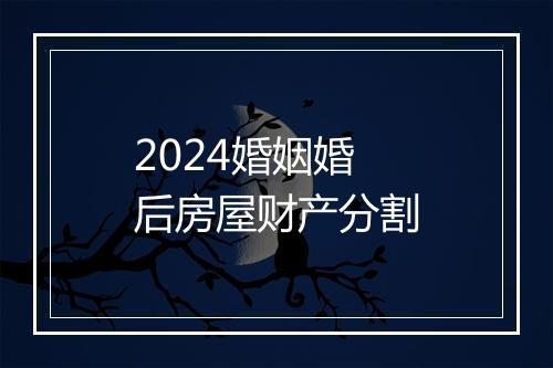 2024婚姻婚后房屋财产分割