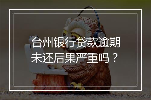 台州银行贷款逾期未还后果严重吗？