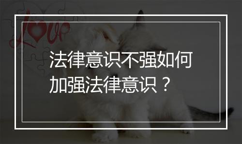 法律意识不强如何加强法律意识？