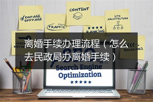 离婚手续办理流程（怎么去民政局办离婚手续）