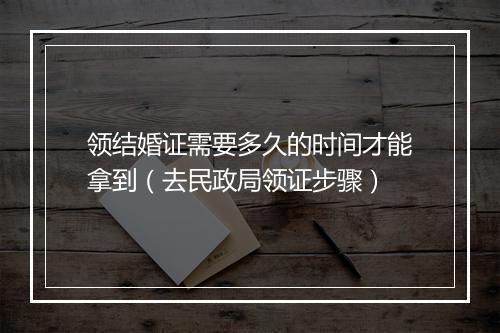 领结婚证需要多久的时间才能拿到（去民政局领证步骤）