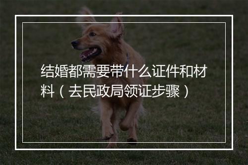 结婚都需要带什么证件和材料（去民政局领证步骤）