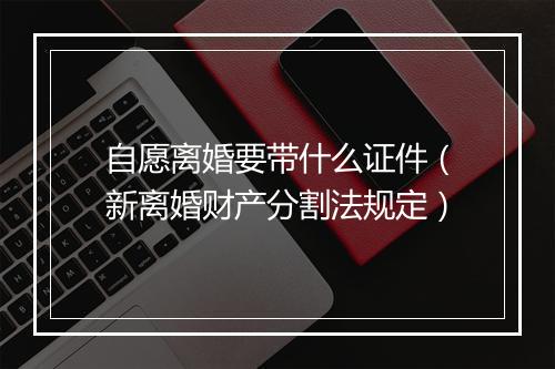 自愿离婚要带什么证件（新离婚财产分割法规定）