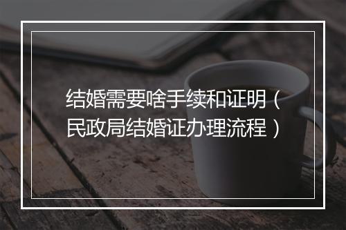 结婚需要啥手续和证明（民政局结婚证办理流程）
