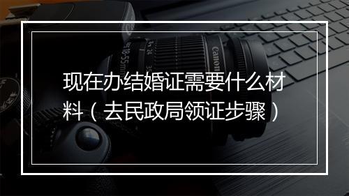 现在办结婚证需要什么材料（去民政局领证步骤）
