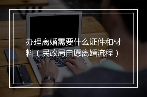 办理离婚需要什么证件和材料（民政局自愿离婚流程）