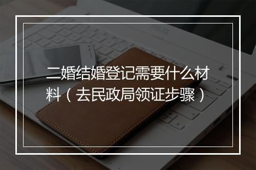 二婚结婚登记需要什么材料（去民政局领证步骤）