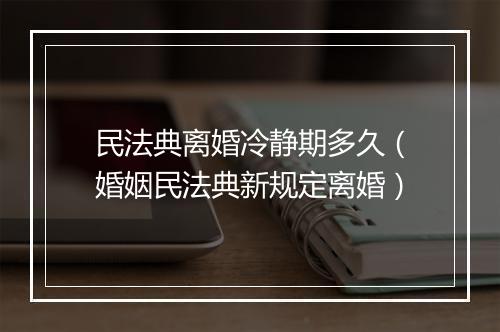 民法典离婚冷静期多久（婚姻民法典新规定离婚）