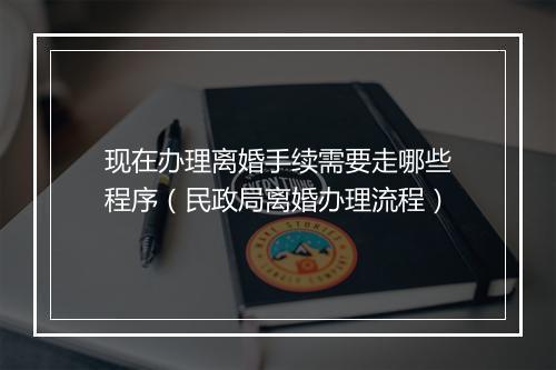 现在办理离婚手续需要走哪些程序（民政局离婚办理流程）