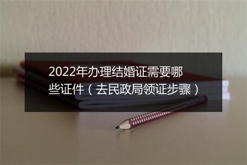 2022年办理结婚证需要哪些证件（去民政局领证步骤）