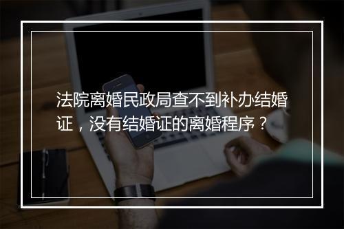 法院离婚民政局查不到补办结婚证，没有结婚证的离婚程序？