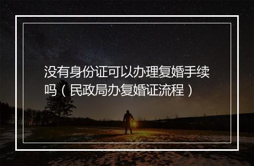 没有身份证可以办理复婚手续吗（民政局办复婚证流程）