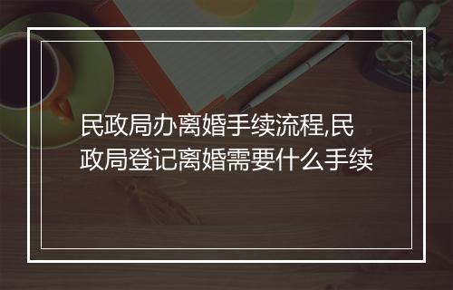 民政局办离婚手续流程,民政局登记离婚需要什么手续