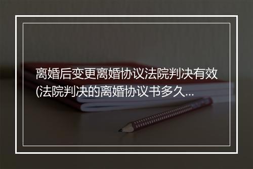 离婚后变更离婚协议法院判决有效(法院判决的离婚协议书多久生效)