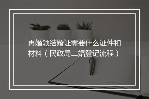 再婚领结婚证需要什么证件和材料（民政局二婚登记流程）