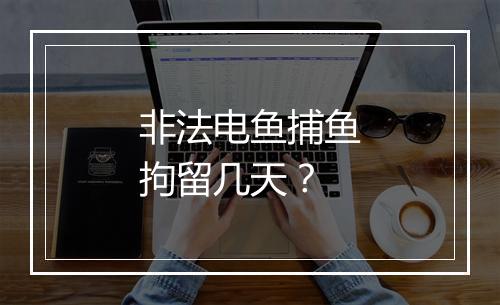 非法电鱼捕鱼拘留几天？