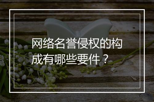 网络名誉侵权的构成有哪些要件？