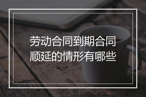 劳动合同到期合同顺延的情形有哪些