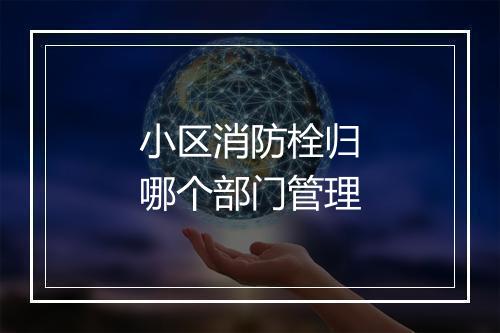 小区消防栓归哪个部门管理