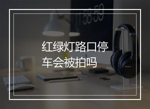 红绿灯路口停车会被拍吗