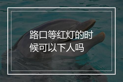 路口等红灯的时候可以下人吗