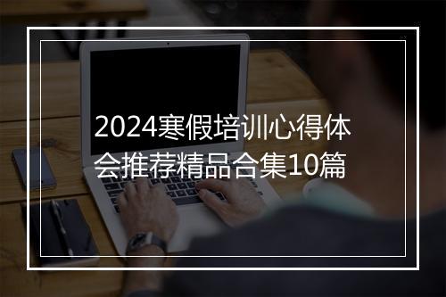 2024寒假培训心得体会推荐精品合集10篇