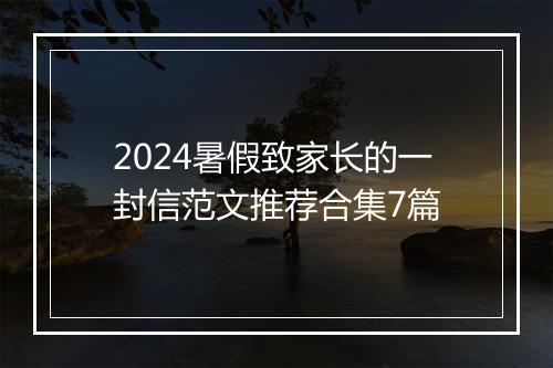 2024暑假致家长的一封信范文推荐合集7篇