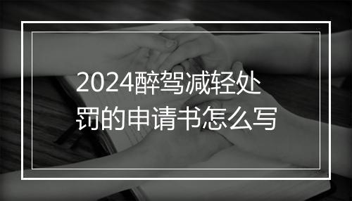 2024醉驾减轻处罚的申请书怎么写